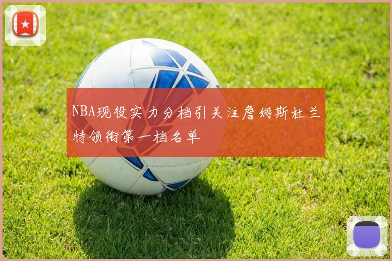 NBA现役实力分档引关注詹姆斯杜兰特领衔第一档名单