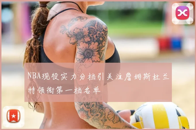 NBA现役实力分档引关注詹姆斯杜兰特领衔第一档名单