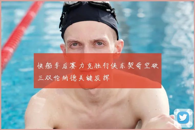 快船季后赛力克独行侠东契奇空砍三双伦纳德关键发挥