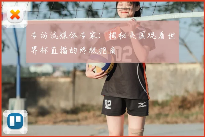 专访流媒体专家：揭秘美国观看世界杯直播的终极指南