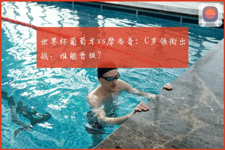 世界杯葡萄牙vs摩洛哥：C罗领衔出战，谁能晋级？
