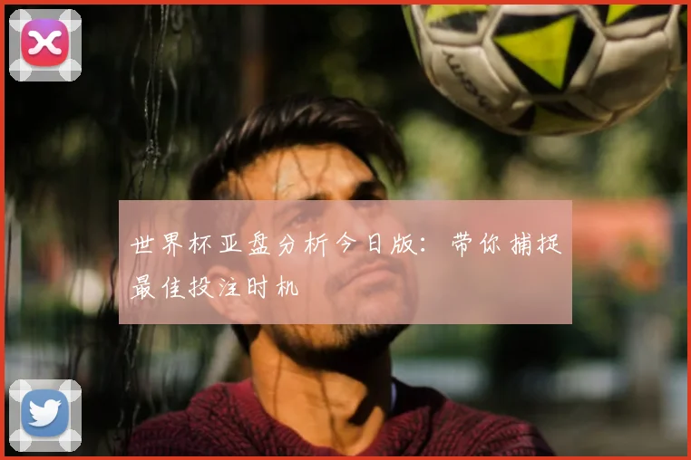 世界杯亚盘分析今日版：带你捕捉最佳投注时机