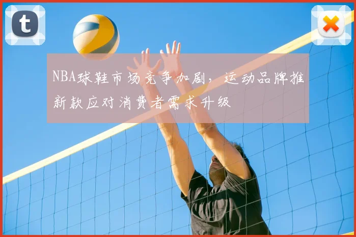 NBA球鞋市场竞争加剧，运动品牌推新款应对消费者需求升级